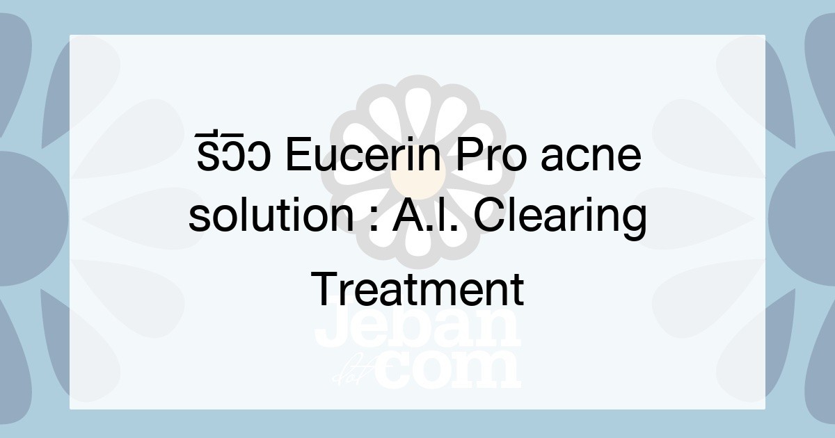 รีวิว Eucerin Pro acne solution : A.l. Clearing Treatment ฉบับสบายง่ายต่อคนเป็นสิว