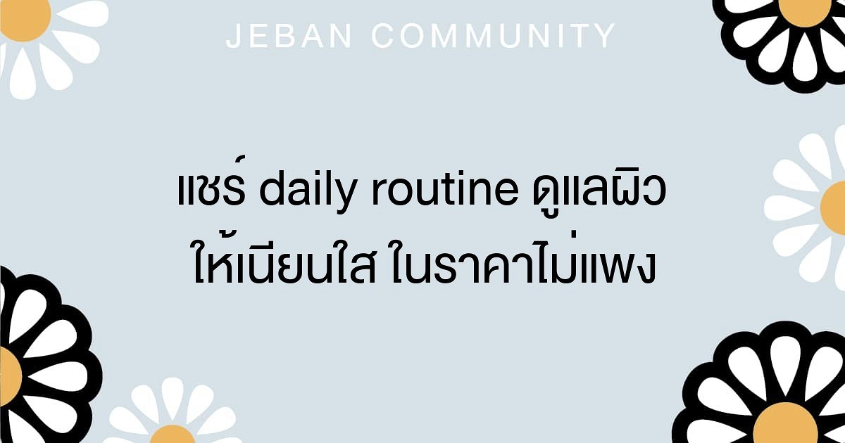 แชร์ Daily Routine ดูแลผิวให้เนียนใส ในราคาไม่แพง