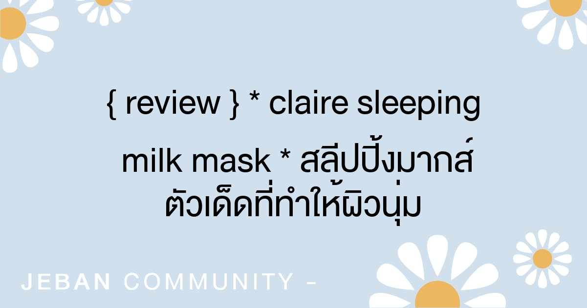 { Review } * Claire Sleeping Milk Mask  * สลีปปิ้งมากส์ตัวเด็ดที่ทำให้ผิวนุ่มชุ่มชื่นตั้งแต่ตื่นนอน !