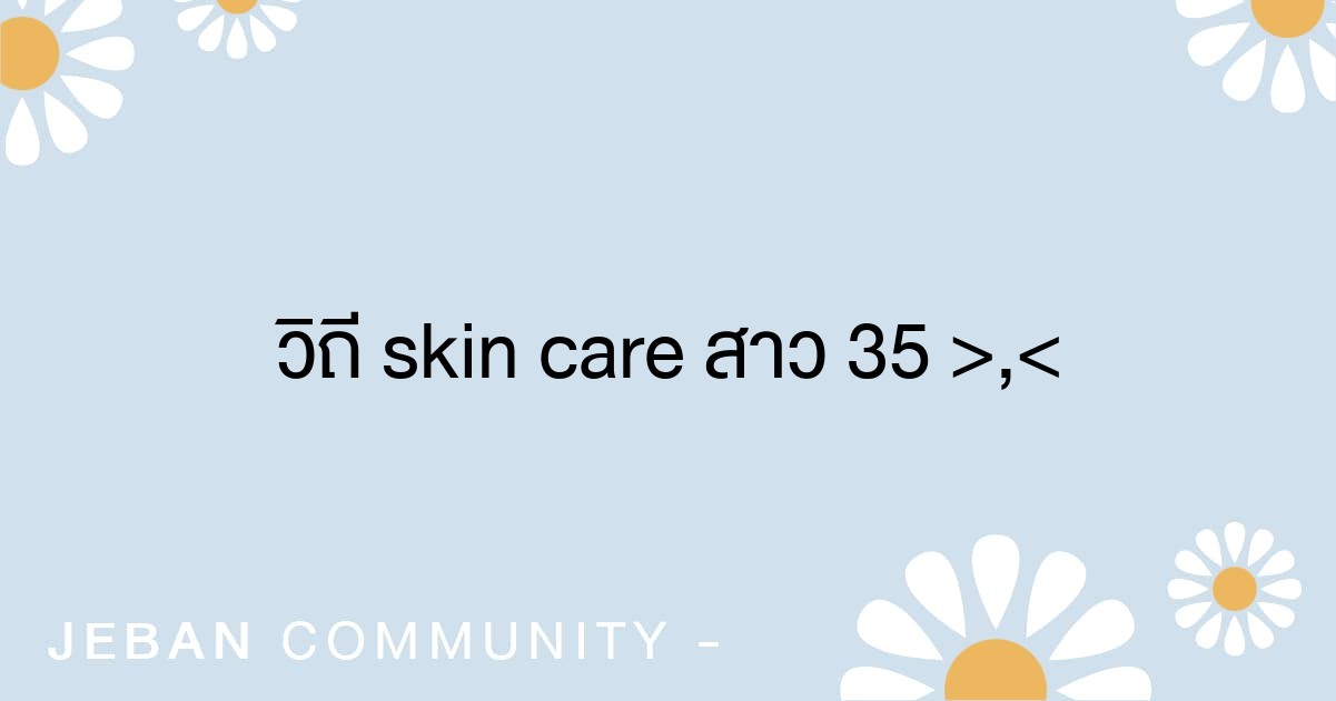 วิถี Skin care สาว 35 >,<