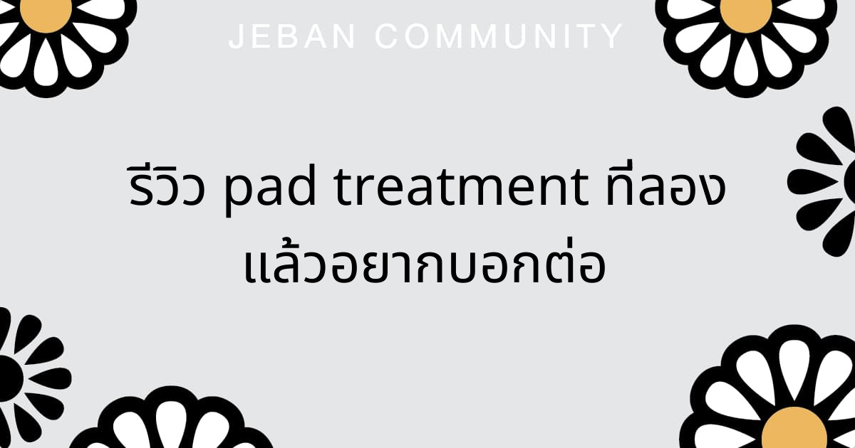 รีวิว PAD Treatment ที่ลองแล้วอยากบอกต่อ