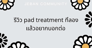 รีวิว PAD Treatment ที่ลองแล้วอยากบอกต่อ