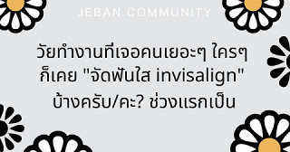 วัยทำงานที่เจอคนเยอะๆ ใครๆ ก็เคย "จัดฟันใส Invisalign" บ้างครับ/คะ? ช่วงแรกเป็นยังไงบ้าง?