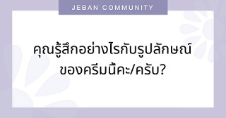 คุณรู้สึกอย่างไรกับรูปลักษณ์ของครีมนี้คะ/ครับ?